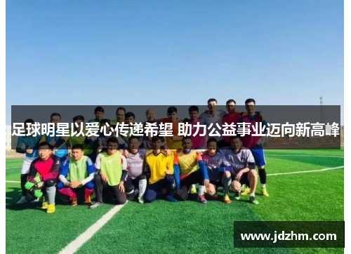 足球明星以爱心传递希望 助力公益事业迈向新高峰