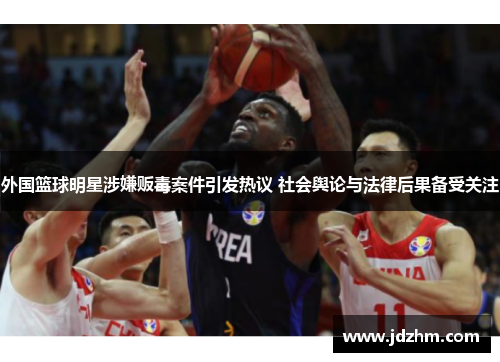 外国篮球明星涉嫌贩毒案件引发热议 社会舆论与法律后果备受关注