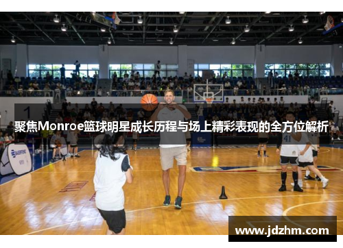聚焦Monroe篮球明星成长历程与场上精彩表现的全方位解析