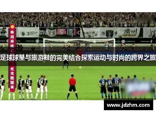 足球球星与旅游鞋的完美结合探索运动与时尚的跨界之旅