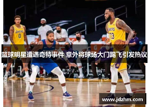 篮球明星遭遇奇特事件 意外将球场大门踢飞引发热议