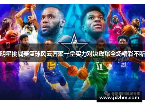 明星挑战赛篮球风云齐聚一堂实力对决燃爆全场精彩不断