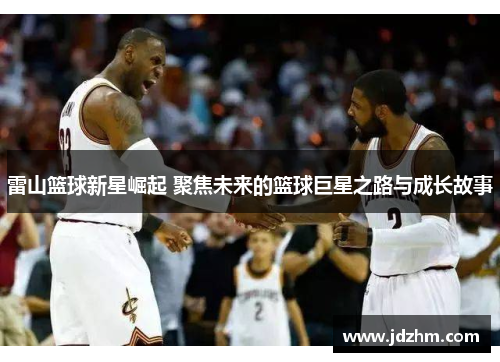 雷山篮球新星崛起 聚焦未来的篮球巨星之路与成长故事
