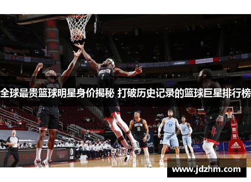 全球最贵篮球明星身价揭秘 打破历史记录的篮球巨星排行榜