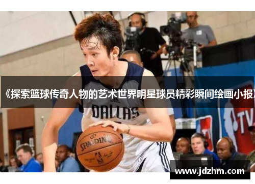 《探索篮球传奇人物的艺术世界明星球员精彩瞬间绘画小报》