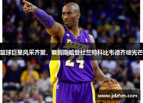 篮球巨星风采齐聚，詹姆斯哈登杜兰特科比韦德齐绽光芒