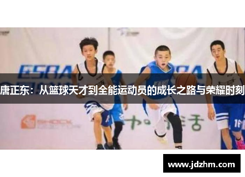 唐正东：从篮球天才到全能运动员的成长之路与荣耀时刻