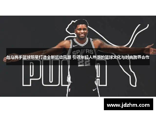 彪马携手篮球明星打造全新运动风潮 引领年轻人热潮的篮球文化与时尚跨界合作