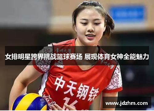 女排明星跨界挑战篮球赛场 展现体育女神全能魅力