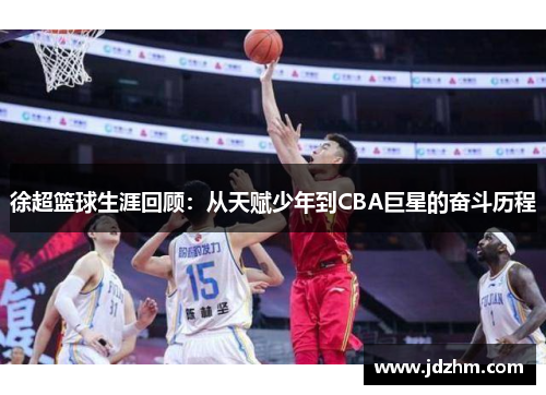 徐超篮球生涯回顾：从天赋少年到CBA巨星的奋斗历程