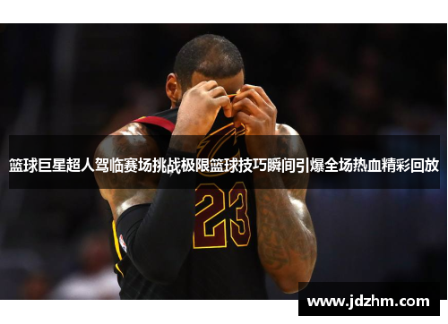 篮球巨星超人驾临赛场挑战极限篮球技巧瞬间引爆全场热血精彩回放