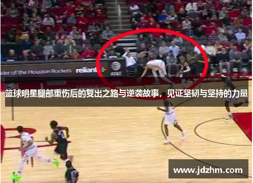 篮球明星腿部重伤后的复出之路与逆袭故事，见证坚韧与坚持的力量
