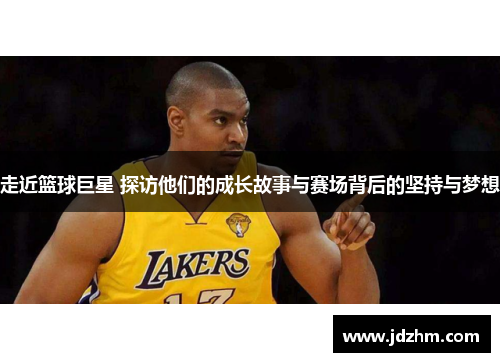 走近篮球巨星 探访他们的成长故事与赛场背后的坚持与梦想
