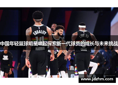 中国年轻篮球明星崛起探索新一代球员的成长与未来挑战